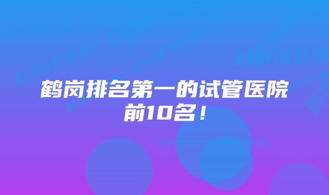 鹤岗排名第一的试管医院前10名！