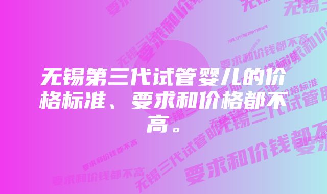 无锡第三代试管婴儿的价格标准、要求和价格都不高。