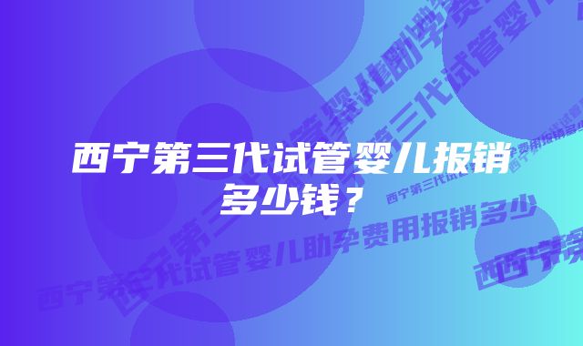 西宁第三代试管婴儿报销多少钱？