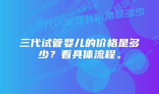 三代试管婴儿的价格是多少？看具体流程。