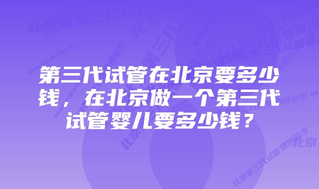 第三代试管在北京要多少钱，在北京做一个第三代试管婴儿要多少钱？