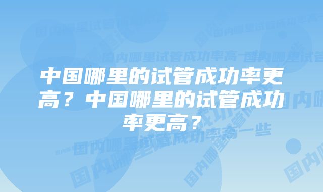 中国哪里的试管成功率更高？中国哪里的试管成功率更高？