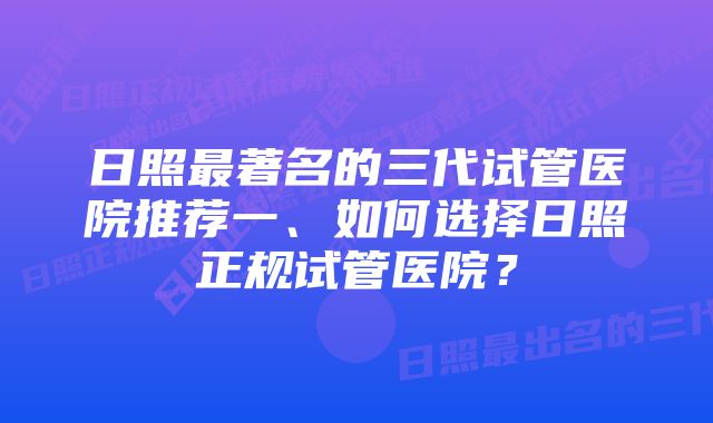 日照最著名的三代试管医院推荐一、如何选择日照正规试管医院？