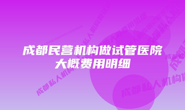 成都民营机构做试管医院大概费用明细