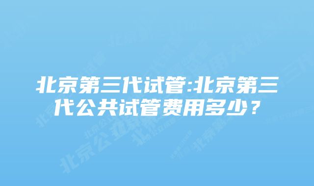 北京第三代试管:北京第三代公共试管费用多少？