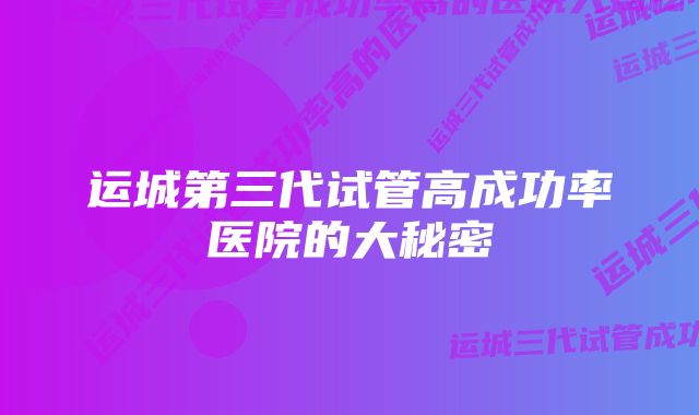 运城第三代试管高成功率医院的大秘密