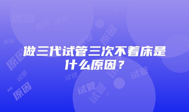 做三代试管三次不着床是什么原因？