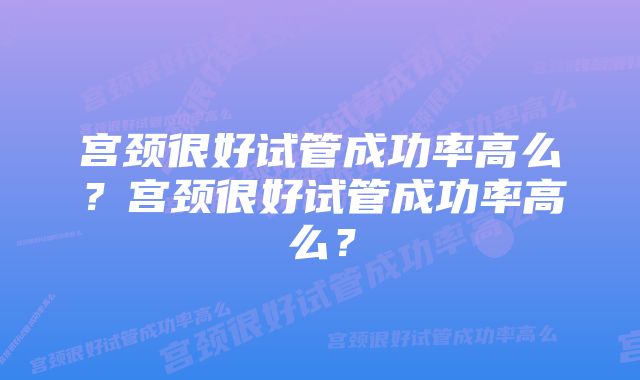 宫颈很好试管成功率高么？宫颈很好试管成功率高么？