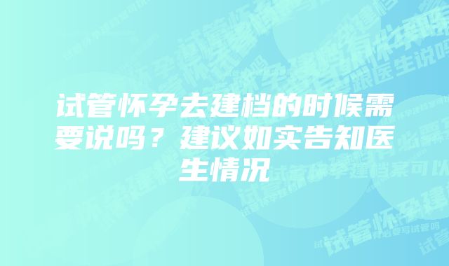 试管怀孕去建档的时候需要说吗？建议如实告知医生情况