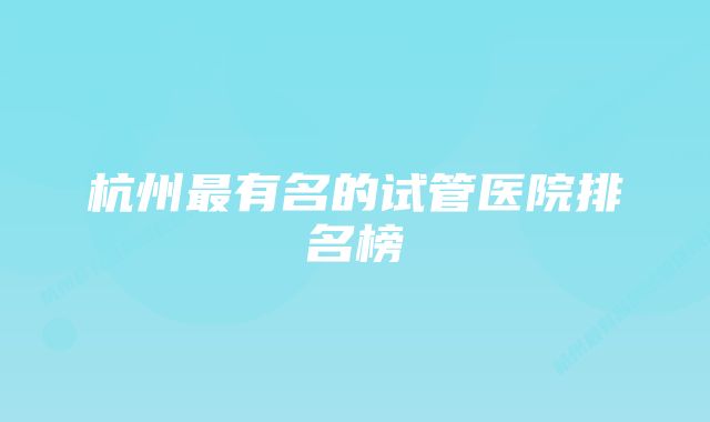 杭州最有名的试管医院排名榜