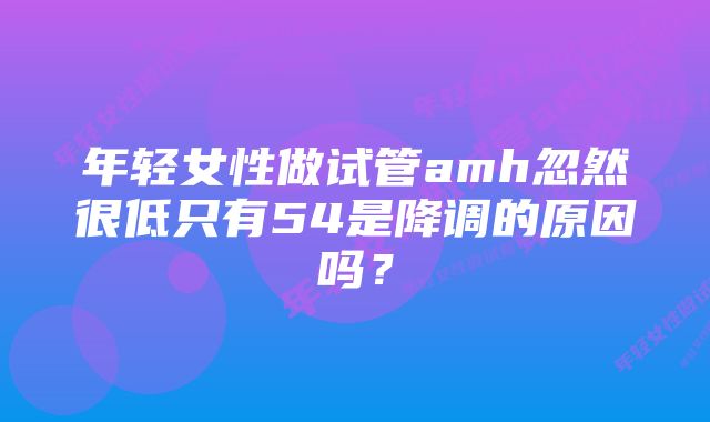 年轻女性做试管amh忽然很低只有54是降调的原因吗？