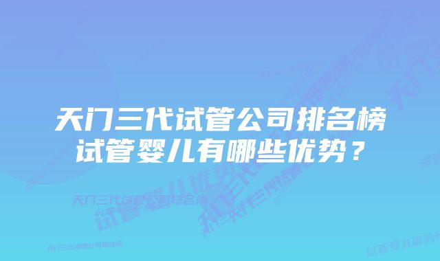 天门三代试管公司排名榜试管婴儿有哪些优势？