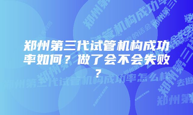 郑州第三代试管机构成功率如何？做了会不会失败？