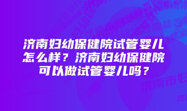 济南妇幼保健院试管婴儿怎么样？济南妇幼保健院可以做试管婴儿吗？