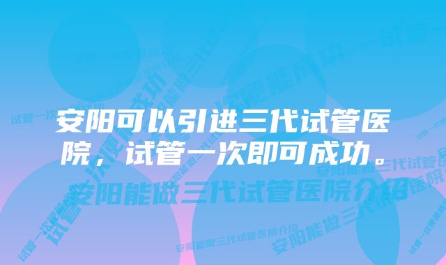 安阳可以引进三代试管医院，试管一次即可成功。