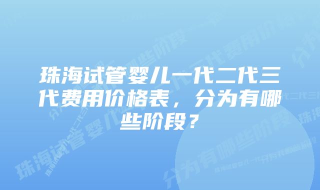 珠海试管婴儿一代二代三代费用价格表，分为有哪些阶段？