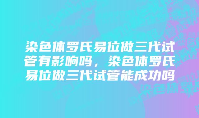 染色体罗氏易位做三代试管有影响吗，染色体罗氏易位做三代试管能成功吗