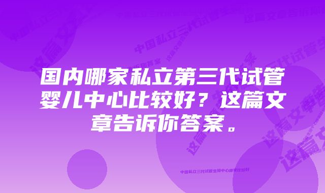 国内哪家私立第三代试管婴儿中心比较好？这篇文章告诉你答案。