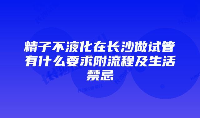 精子不液化在长沙做试管有什么要求附流程及生活禁忌