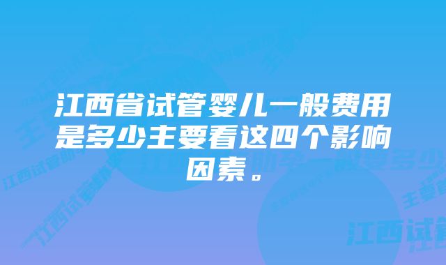 江西省试管婴儿一般费用是多少主要看这四个影响因素。