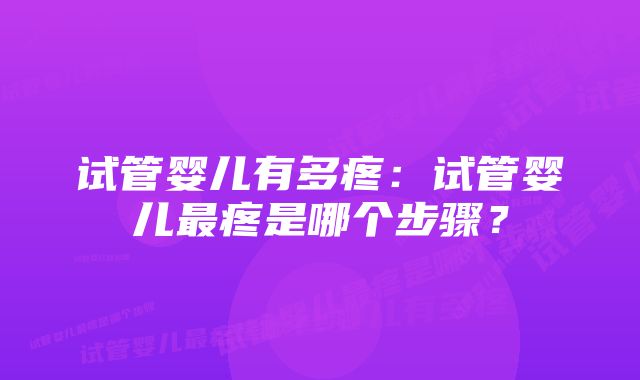 试管婴儿有多疼：试管婴儿最疼是哪个步骤？