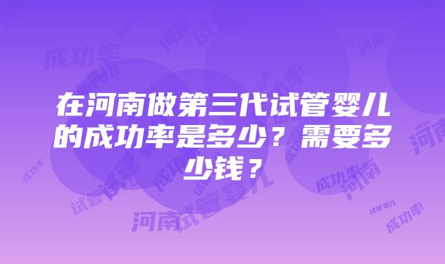 在河南做第三代试管婴儿的成功率是多少？需要多少钱？