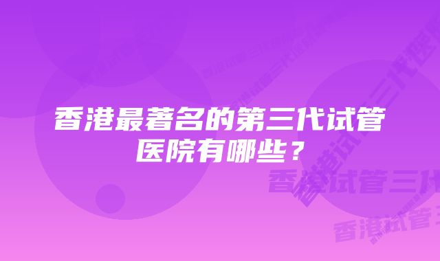 香港最著名的第三代试管医院有哪些？