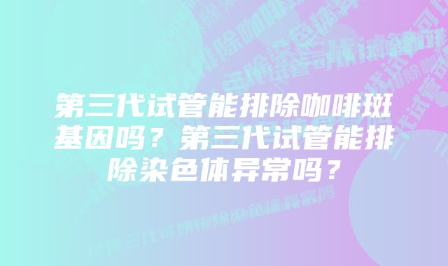 第三代试管能排除咖啡斑基因吗？第三代试管能排除染色体异常吗？