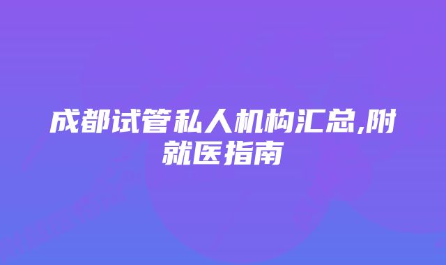 成都试管私人机构汇总,附就医指南