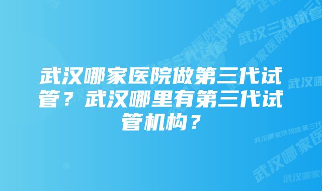 武汉哪家医院做第三代试管？武汉哪里有第三代试管机构？