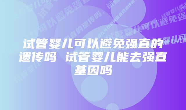 试管婴儿可以避免强直的遗传吗 试管婴儿能去强直基因吗