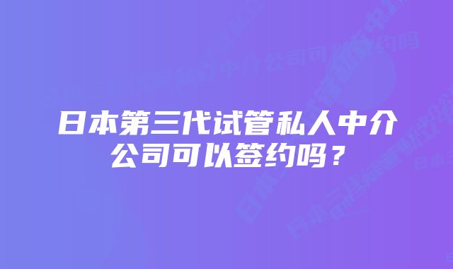 日本第三代试管私人中介公司可以签约吗？