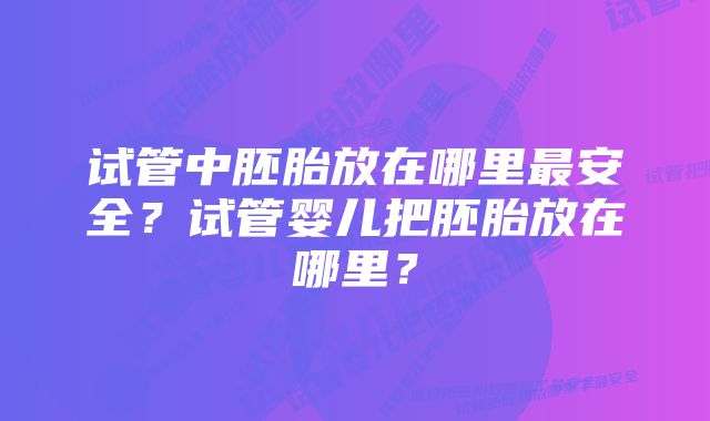 试管中胚胎放在哪里最安全？试管婴儿把胚胎放在哪里？