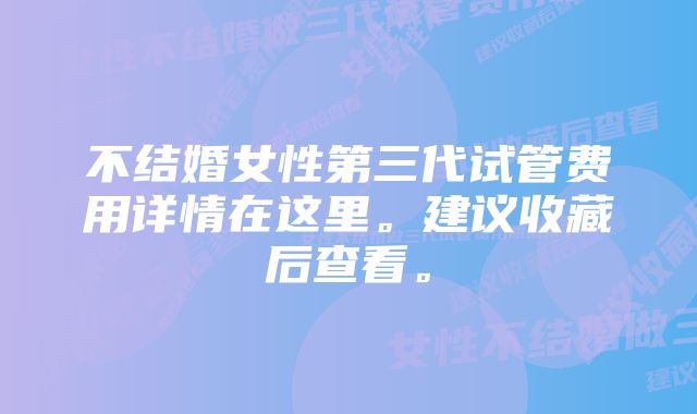 不结婚女性第三代试管费用详情在这里。建议收藏后查看。