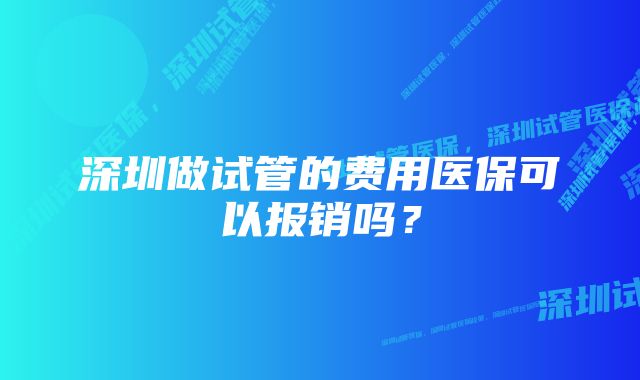 深圳做试管的费用医保可以报销吗？