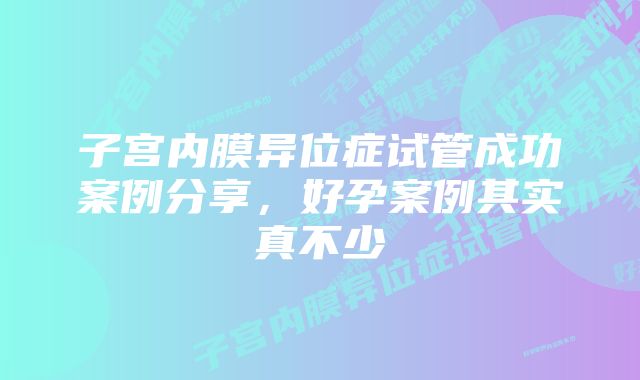 子宫内膜异位症试管成功案例分享，好孕案例其实真不少