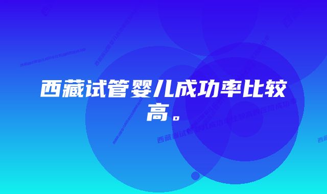 西藏试管婴儿成功率比较高。