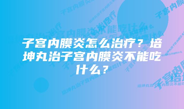 子宫内膜炎怎么治疗？培坤丸治子宫内膜炎不能吃什么？