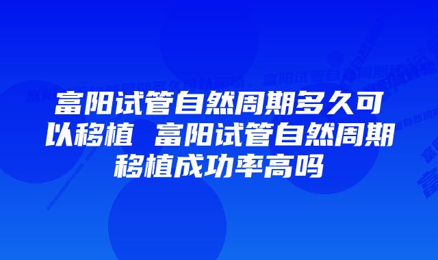 富阳试管自然周期多久可以移植 富阳试管自然周期移植成功率高吗