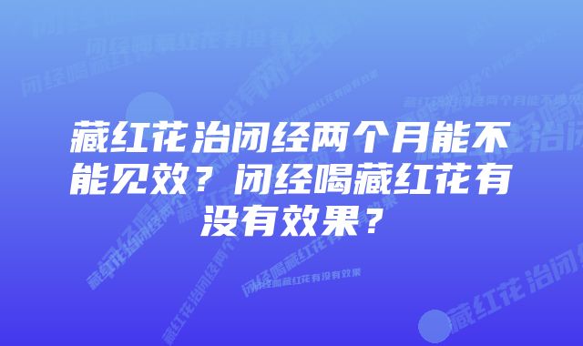 藏红花治闭经两个月能不能见效？闭经喝藏红花有没有效果？