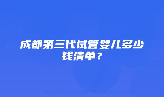 成都第三代试管婴儿多少钱清单？