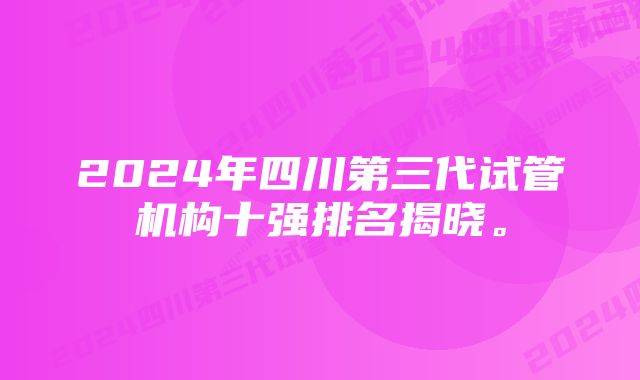 2024年四川第三代试管机构十强排名揭晓。