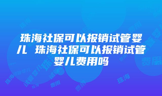 珠海社保可以报销试管婴儿 珠海社保可以报销试管婴儿费用吗