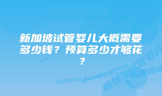 新加坡试管婴儿大概需要多少钱？预算多少才够花？