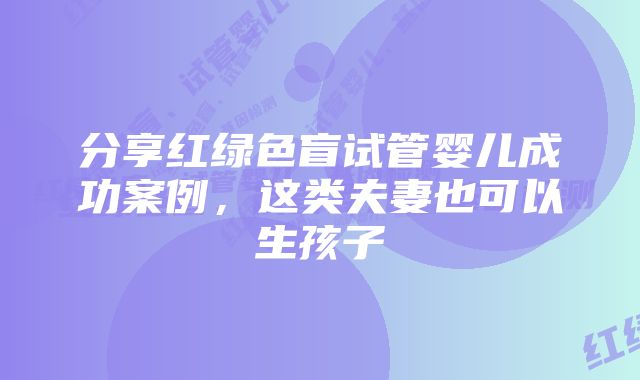 分享红绿色盲试管婴儿成功案例，这类夫妻也可以生孩子