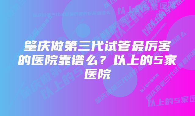 肇庆做第三代试管最厉害的医院靠谱么？以上的5家医院