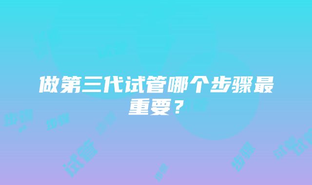 做第三代试管哪个步骤最重要？