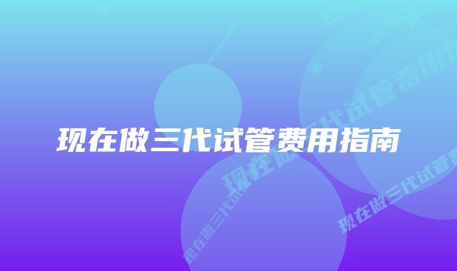 现在做三代试管费用指南