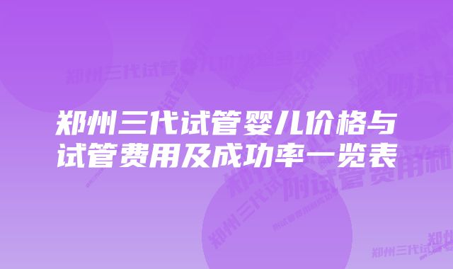 郑州三代试管婴儿价格与试管费用及成功率一览表