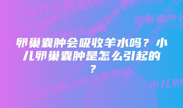 卵巢囊肿会吸收羊水吗？小儿卵巢囊肿是怎么引起的？